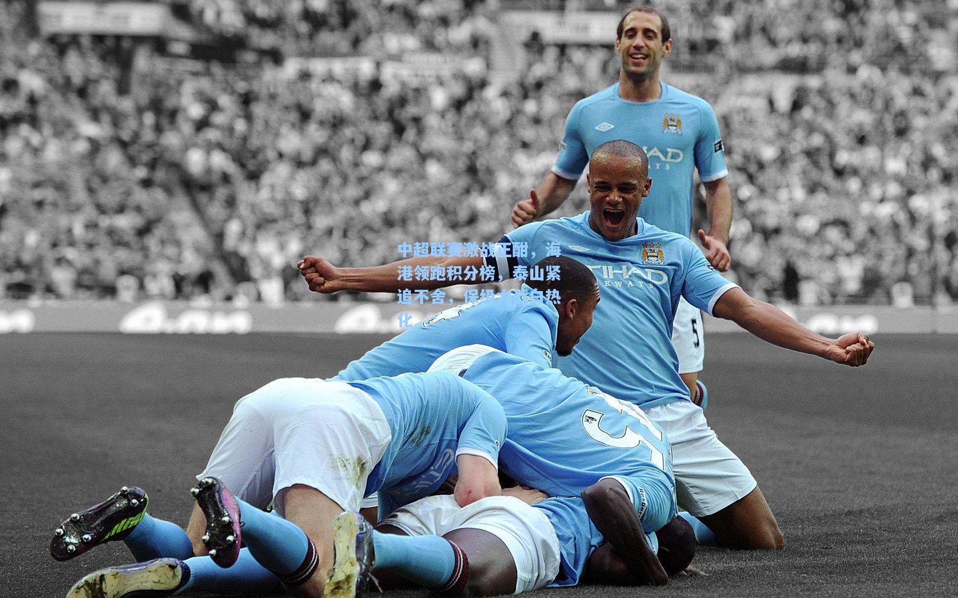 中超联赛激战正酣，海港领跑积分榜，泰山紧追不舍，保级大战白热化
