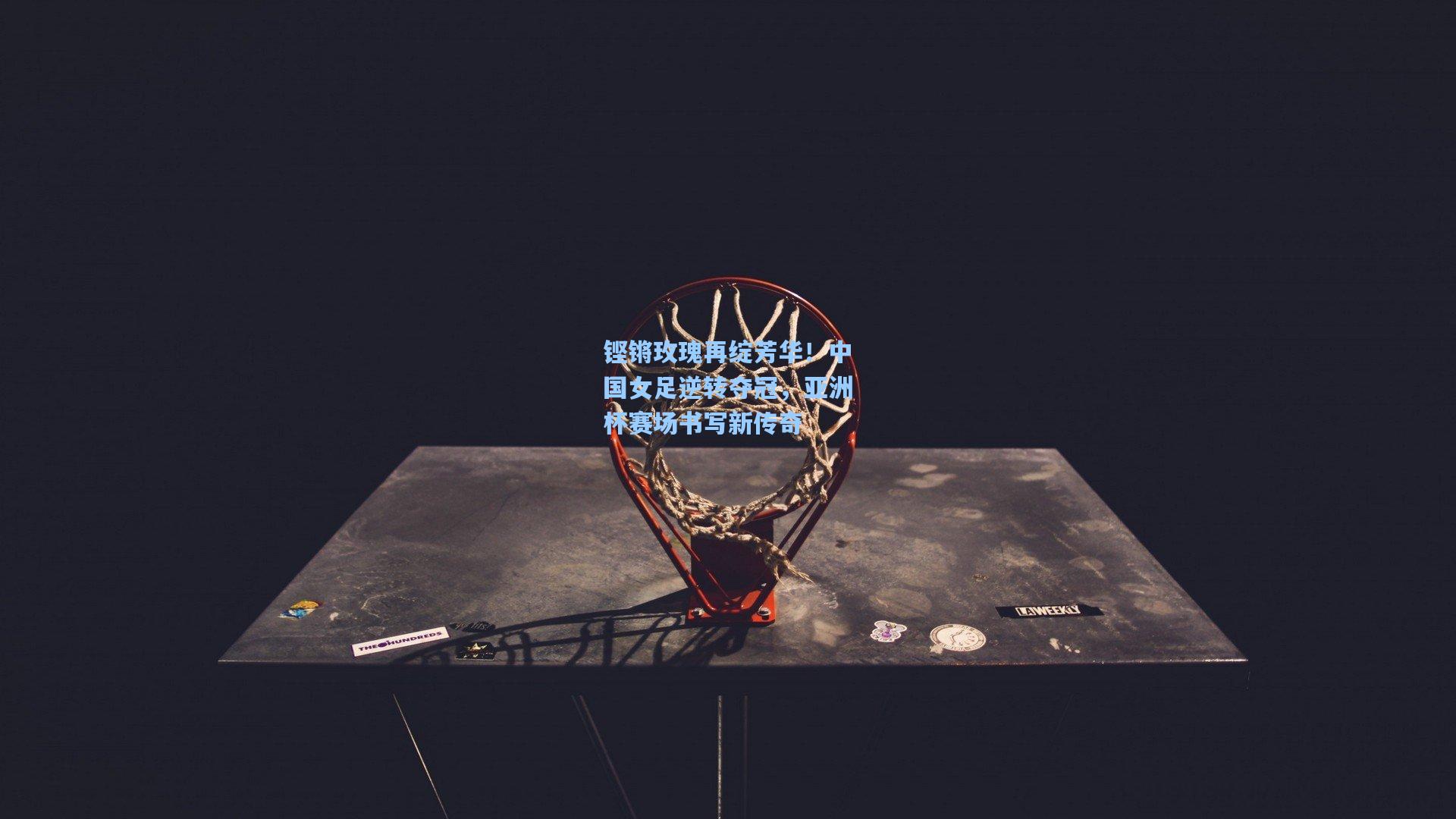 铿锵玫瑰再绽芳华！中国女足逆转夺冠，亚洲杯赛场书写新传奇