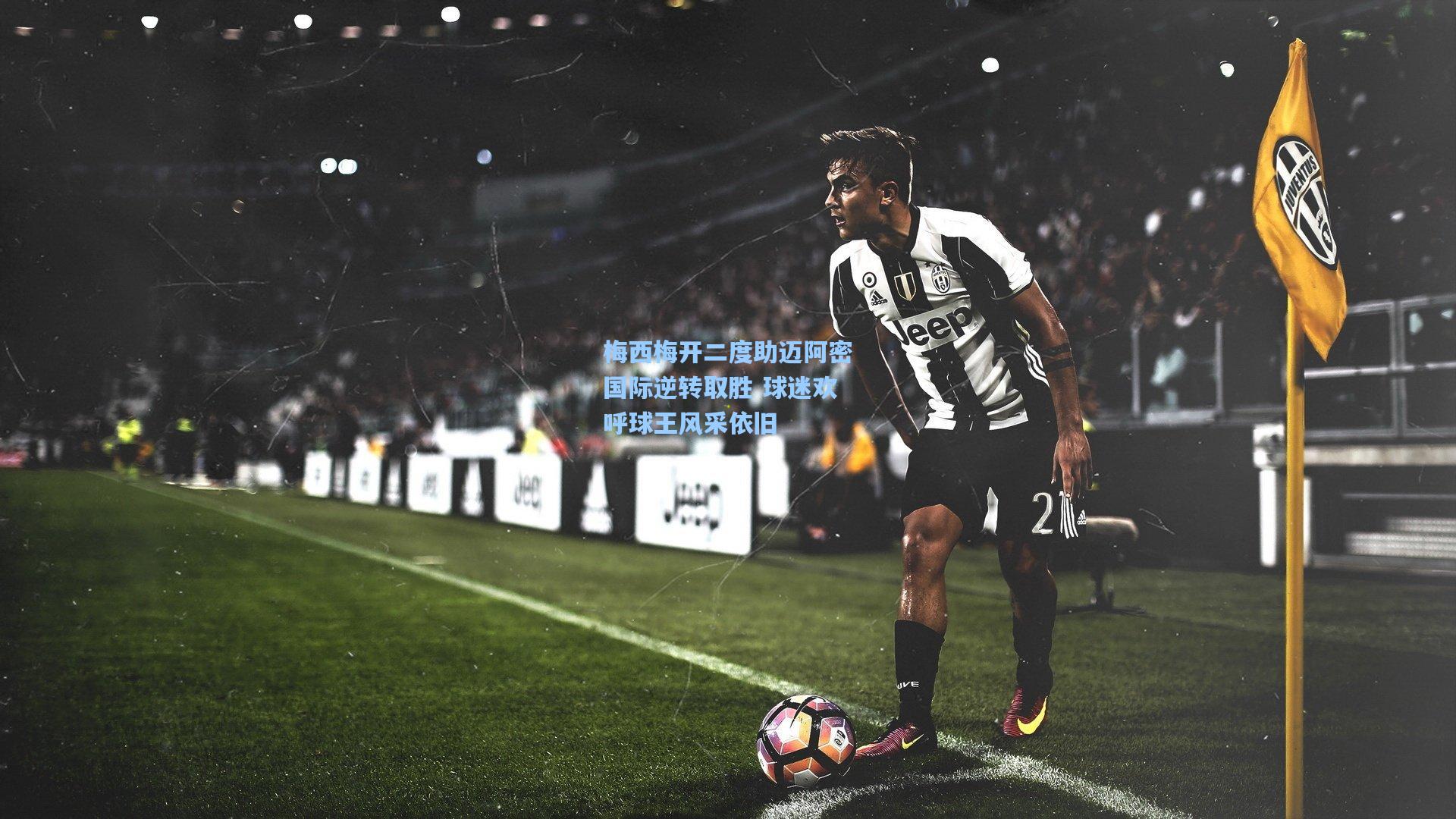 梅西梅开二度助迈阿密国际逆转取胜 球迷欢呼球王风采依旧