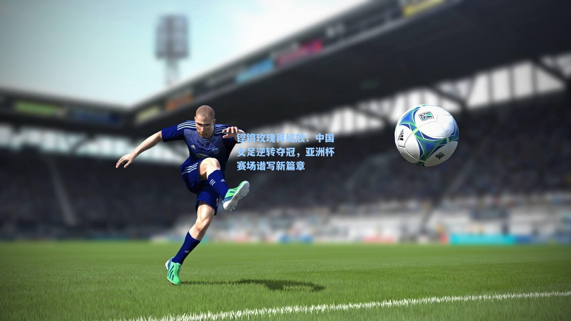 铿锵玫瑰再绽放！中国女足逆转夺冠，亚洲杯赛场谱写新篇章
