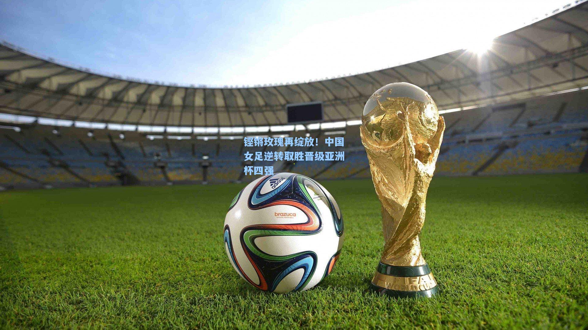 铿锵玫瑰再绽放！中国女足逆转取胜晋级亚洲杯四强