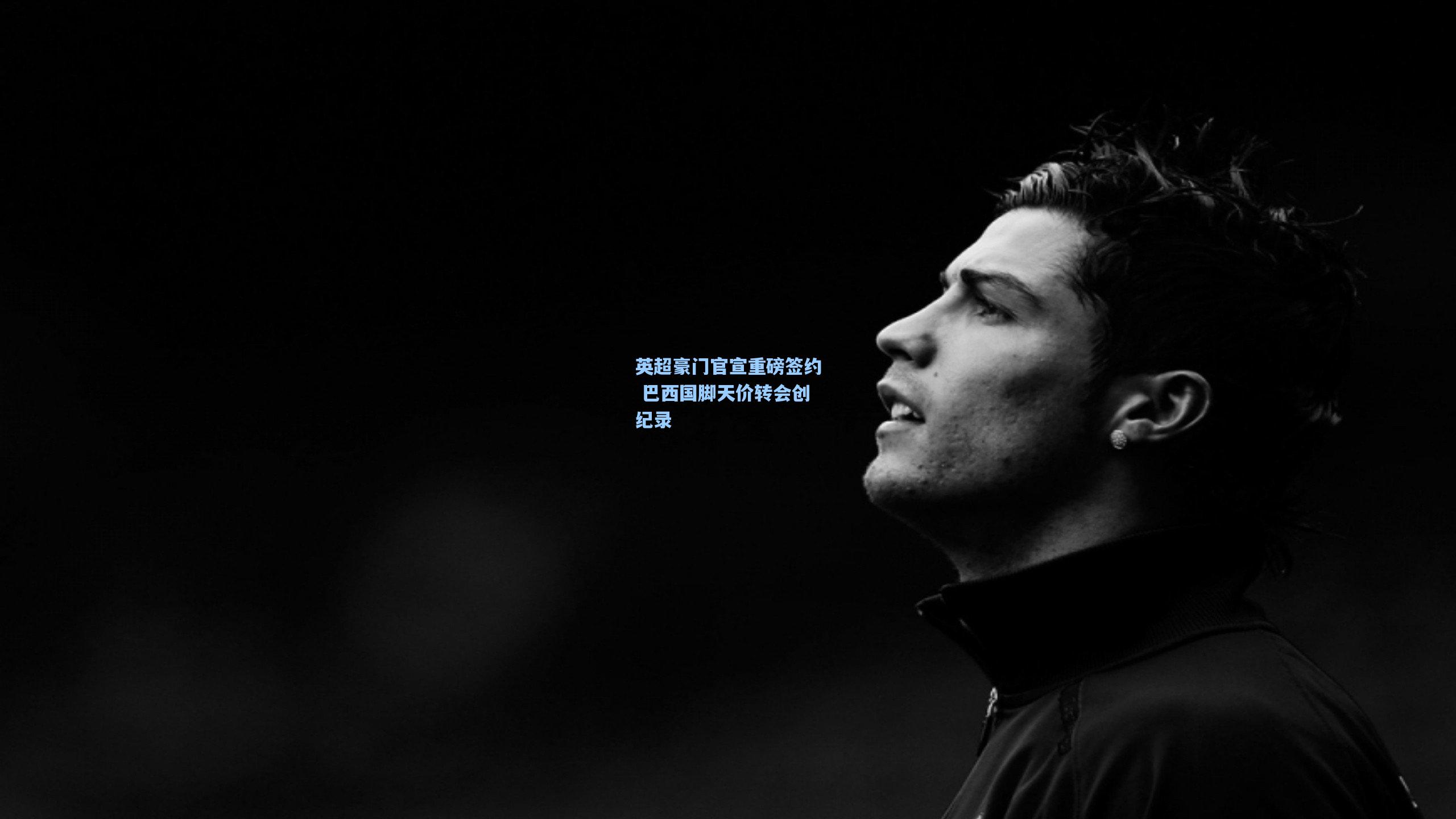 英超豪门官宣重磅签约 巴西国脚天价转会创纪录