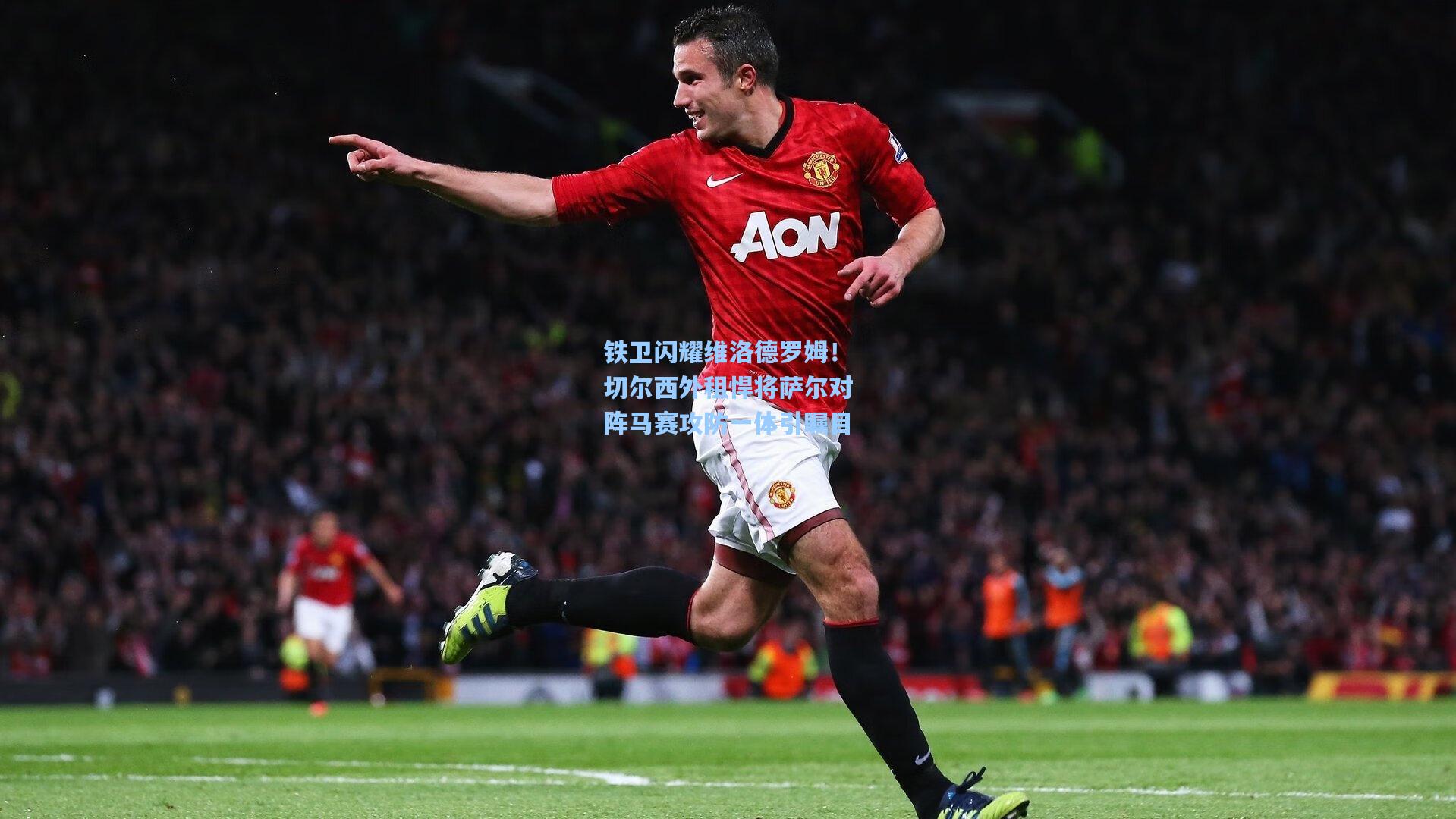 铁卫闪耀维洛德罗姆！切尔西外租悍将萨尔对阵马赛攻防一体引瞩目